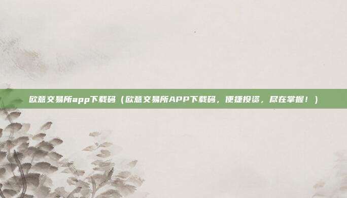 欧意交易所app下载码（欧意交易所APP下载码，便捷投资，尽在掌握！）