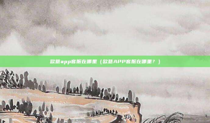 欧意app客服在哪里（欧意APP客服在哪里？）