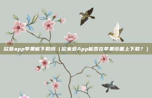 欧意app苹果能下载吗（欧米亚App能否在苹果设备上下载？）