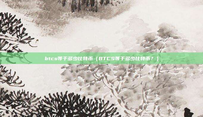 btcs等于多少比特币（BTCS等于多少比特币？）