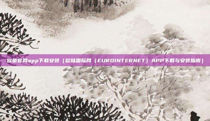 欧意官网app下载安装（欧陆国际网（EUROINTERNET）APP下载与安装指南）