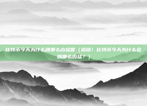 比特币今天为什么跌那么凶猛呢（哈哈！比特币今天为什么会跌那么凶猛？）