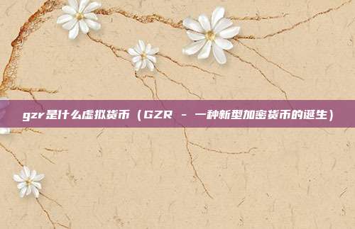 gzr是什么虚拟货币（GZR - 一种新型加密货币的诞生）