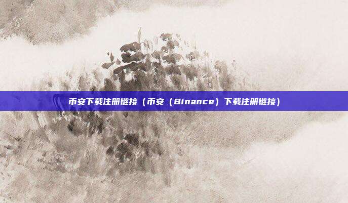 币安下载注册链接（币安（Binance）下载注册链接）