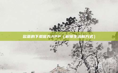 欧意的下载官方APP（解锁生活新方式）