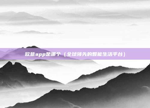 欧意app是哪个（全球领先的智能生活平台）