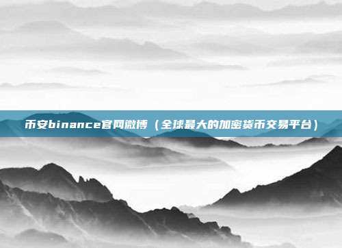 币安binance官网微博（全球最大的加密货币交易平台）