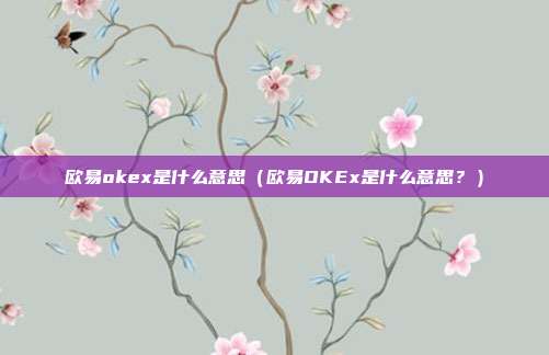 欧易okex是什么意思（欧易OKEx是什么意思？）