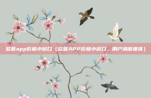 欧意app价格小窗口（欧意APP价格小窗口，用户满意度高）