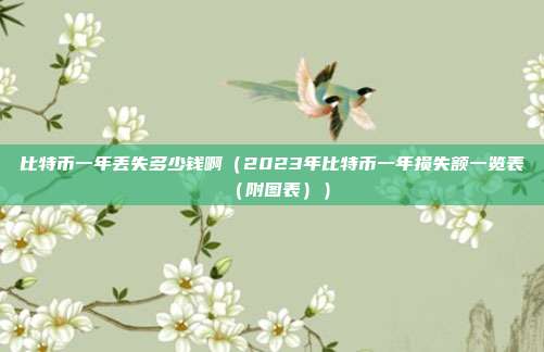 比特币一年丢失多少钱啊（2023年比特币一年损失额一览表（附图表））