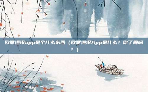 欧意通讯app是个什么东西（欧意通讯App是什么？你了解吗？）