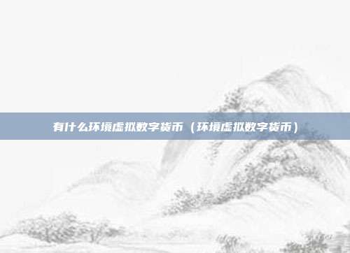 有什么环境虚拟数字货币（环境虚拟数字货币）