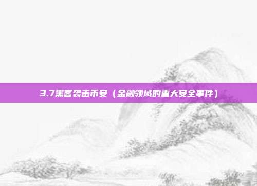 3.7黑客袭击币安（金融领域的重大安全事件）