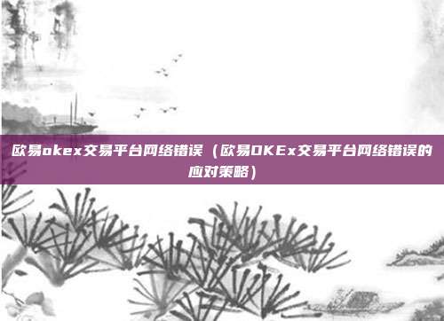 欧易okex交易平台网络错误（欧易OKEx交易平台网络错误的应对策略）