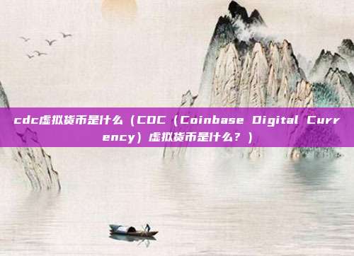 cdc虚拟货币是什么（CDC（Coinbase Digital Currency）虚拟货币是什么？）