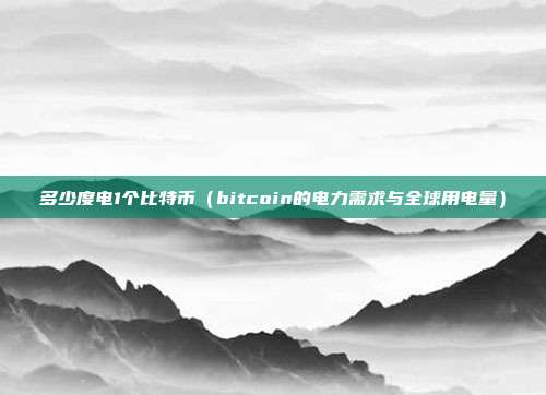 多少度电1个比特币（bitcoin的电力需求与全球用电量）