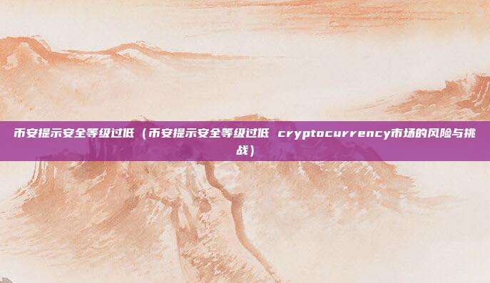 币安提示安全等级过低（币安提示安全等级过低 cryptocurrency市场的风险与挑战）