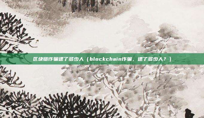 区块链诈骗逮了多少人（blockchain诈骗，逮了多少人？）