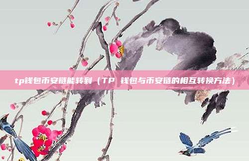 tp钱包币安链能转到（TP 钱包与币安链的相互转换方法）