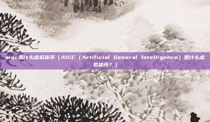 aigc是什么虚拟货币（AIGC（Artificial General Intelligence）是什么虚拟货币？）