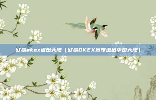 欧易okex退出大陆（欧易OKEX宣布退出中国大陆）