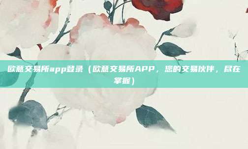 欧意交易所app登录（欧意交易所APP，您的交易伙伴，尽在掌握）