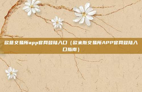 欧意交易所app官网登陆入口（欧米斯交易所APP官网登陆入口指南）