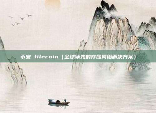 币安 filecoin（全球领先的存储网络解决方案）