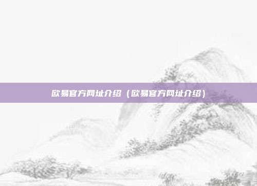 欧易官方网址介绍（欧易官方网址介绍）