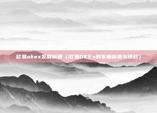 欧易okex发展前景（欧易OKEx的发展前景与挑战）