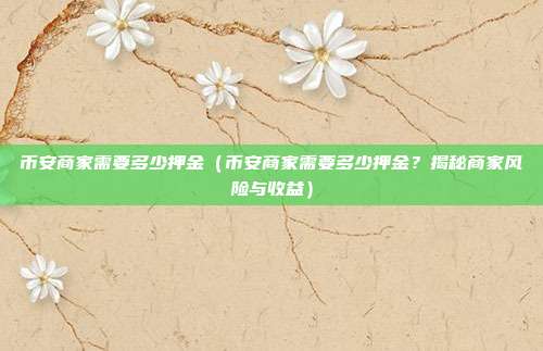 币安商家需要多少押金（币安商家需要多少押金？揭秘商家风险与收益）