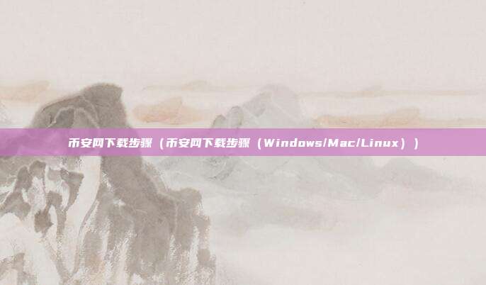 币安网下载步骤（币安网下载步骤（Windows/Mac/Linux））