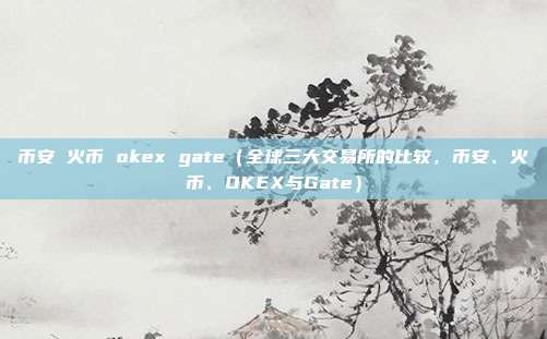 币安 火币 okex gate（全球三大交易所的比较，币安、火币、OKEX与Gate）