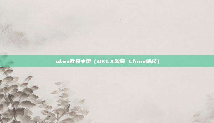 okex欧易中国（OKEX欧易 China崛起）