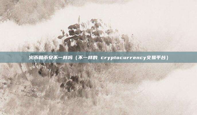 火币和币安不一样吗（不一样的 cryptocurrency交易平台）