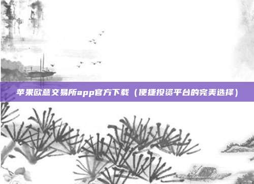 苹果欧意交易所app官方下载（便捷投资平台的完美选择）