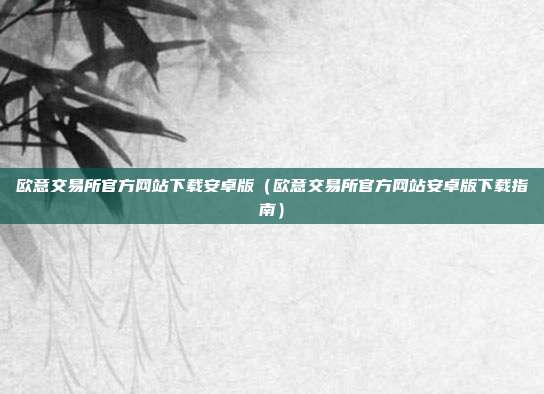 欧意交易所官方网站下载安卓版（欧意交易所官方网站安卓版下载指南）