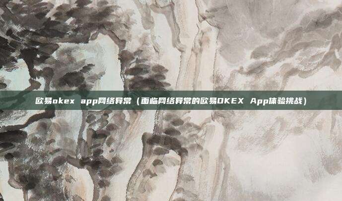 欧易okex app网络异常（面临网络异常的欧易OKEX App体验挑战）