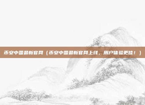 币安中国最新官网（币安中国最新官网上线，用户体验更佳！）