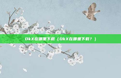 OkX在哪里下载（OkX在哪里下载？）