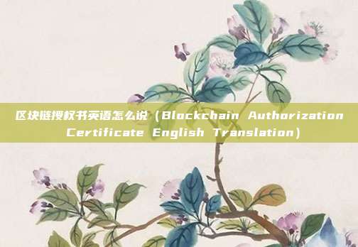 区块链授权书英语怎么说（Blockchain Authorization Certificate English Translation）