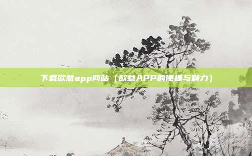 下载欧意app网站（欧意APP的便捷与魅力）