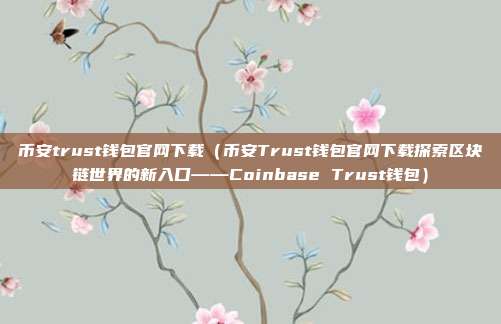 币安trust钱包官网下载（币安Trust钱包官网下载探索区块链世界的新入口——Coinbase Trust钱包）