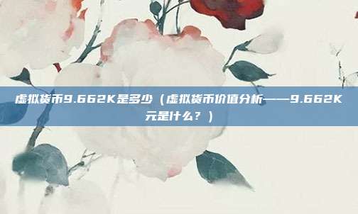 虚拟货币9.662K是多少（虚拟货币价值分析——9.662K元是什么？）