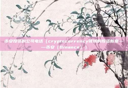 币安投资的公司电话（cryptocurrency领域的投资新宠——币安（Binance））