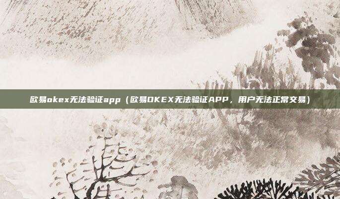 欧易okex无法验证app（欧易OKEX无法验证APP，用户无法正常交易）