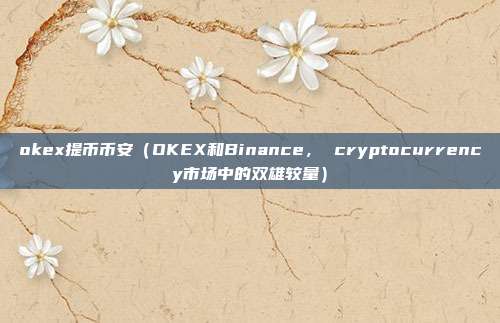 okex提币币安（OKEX和Binance， cryptocurrency市场中的双雄较量）