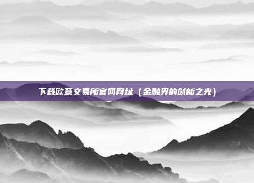 下载欧意交易所官网网址（金融界的创新之光）