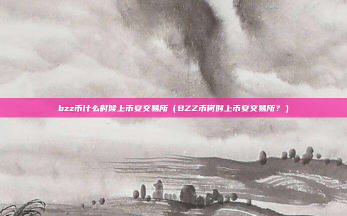 bzz币什么时候上币安交易所（BZZ币何时上币安交易所？）