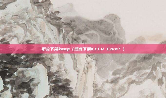 币安下架keep（彻底下架KEEP Coin？）